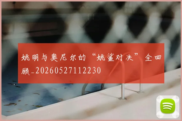 姚明与奥尼尔的“姚鲨对决”全回顾_20260527112230