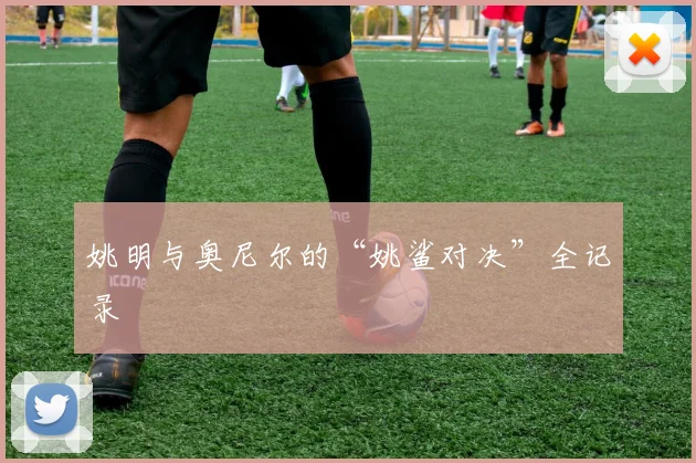 姚明与奥尼尔的“姚鲨对决”全记录