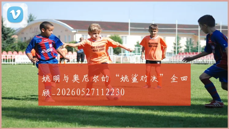 姚明与奥尼尔的“姚鲨对决”全回顾_20260527112230