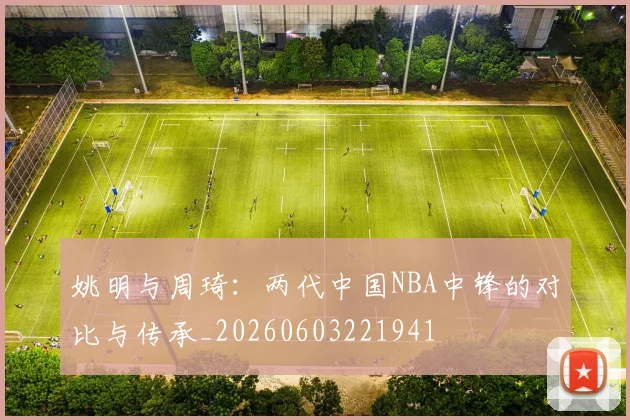 姚明与周琦：两代中国NBA中锋的对比与传承_20260603221941